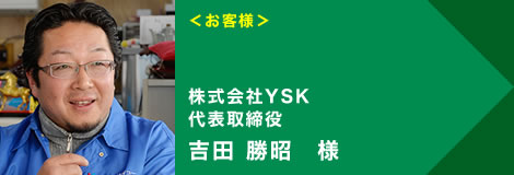 ＜お客様＞株式会社YSK 代表取締役 吉田 勝昭様