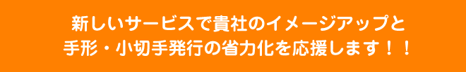 新しいサービスで貴社のイメージアップと手形・小切手発行の省力化を応援します！！