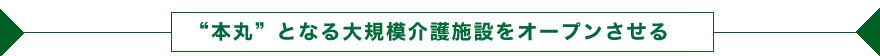 “本丸”となる大規模介護施設をオープンさせる