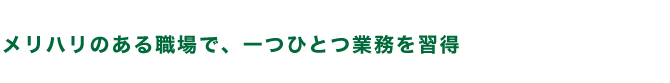 メリハリのある職場で、一つひとつ業務を習得