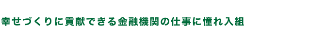 幸せづくりに貢献できる金融機関の仕事に憧れ入組