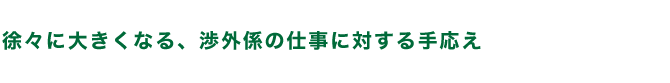 徐々に大きくなる、渉外係の仕事に対する手応え