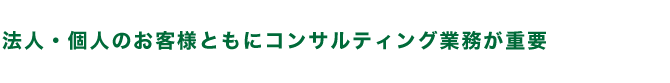 法人・個人のお客様ともにコンサルティング業務が重要