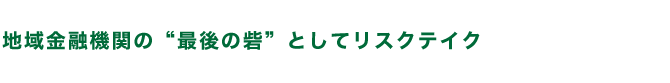 地域金融機関の“最後の砦”としてリスクテイク