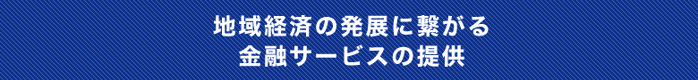 地域経済の発展に繋がる金融サービスの提供