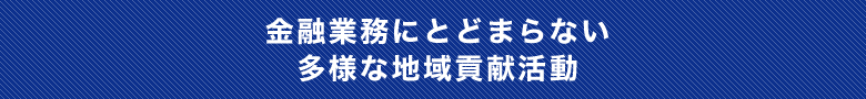 金融業務にとどまらない多様な地域貢献活動