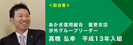 ＜担当者＞あかぎ信用組合　豊受支店 渉外グループリーダー 高橋 弘幸　平成13年入組