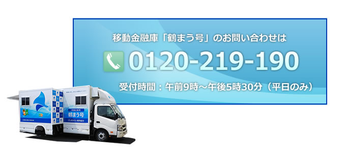 移動金融庫「鶴まう号」のお問い合わせ Tel:0120-226-250 受付時間：午前9時～午後5時30分（平日のみ）