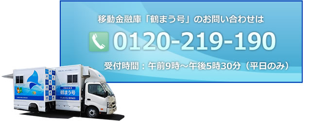 移動金融庫「鶴まう号」のお問い合わせ Tel:0120-226-250 受付時間：午前9時～午後5時30分（平日のみ）